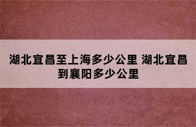 湖北宜昌至上海多少公里 湖北宜昌到襄阳多少公里